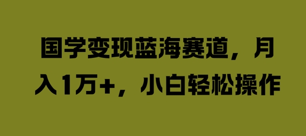 国学变现蓝海赛道，月入1W+，小白轻松操作【揭秘】-资源云