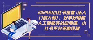 2024AI小红书运营(从入门到大师),好学好用的人工智能实战应用课,小红书平台策略详解-资源云