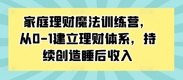 家庭理财魔法训练营，从0-1建立理财体系，持续创造睡后收入-资源云