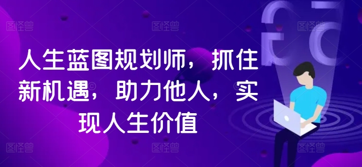 人生蓝图规划师，抓住新机遇，助力他人，实现人生价值-资源云