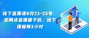 线下直播课8月25-26号,全网讲直播最干的,线下课视频3小时-资源云