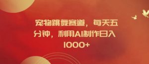 宠物跳舞赛道,每天五分钟,利用AI制作日入1k【揭秘】-资源云