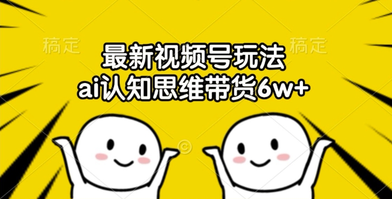 最新视频号玩法，ai认知思维带货6w+【揭秘】-资源云