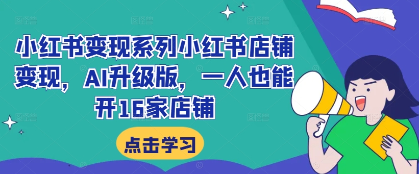 小红书变现系列小红书店铺变现，AI升级版，一人也能开16家店铺-资源云