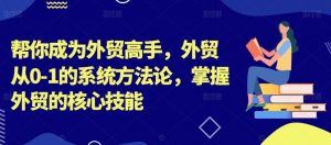 帮你成为外贸高手,外贸从0-1的系统方法论,掌握外贸的核心技能-资源云