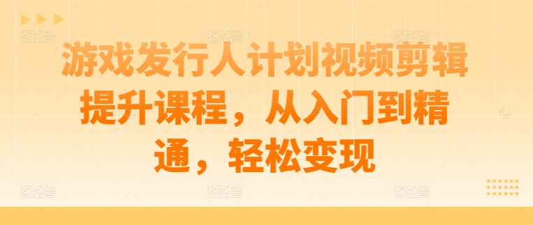 游戏发行人计划视频剪辑提升课程，从入门到精通，轻松变现-资源云