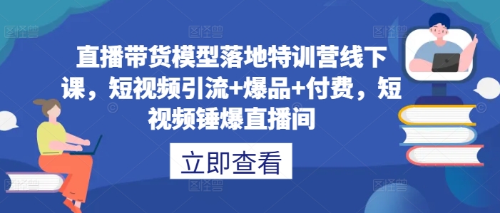 直播带货模型落地特训营线下课，​短视频引流+爆品+付费，短视频锤爆直播间-资源云