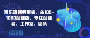 京东短视频带货,从100-1000创业版,专注创业者,工作室,团队-资源云