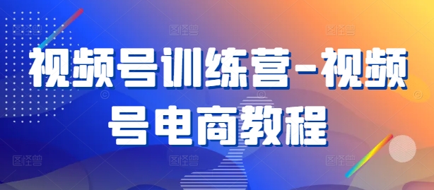 视频号训练营-视频号电商教程-资源云