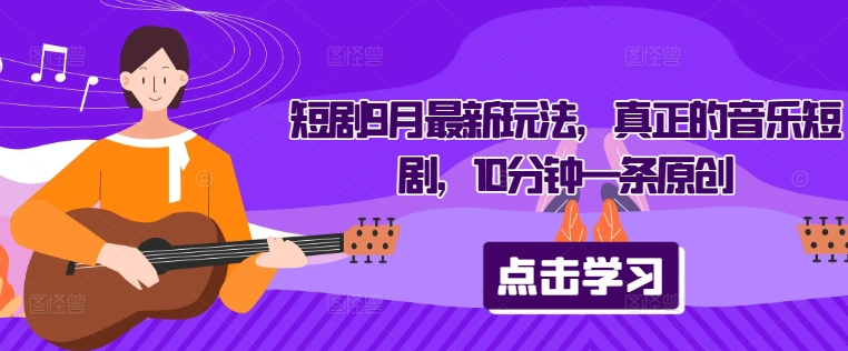 短剧9月最新玩法，真正的音乐短剧，10分钟一条原创-资源云