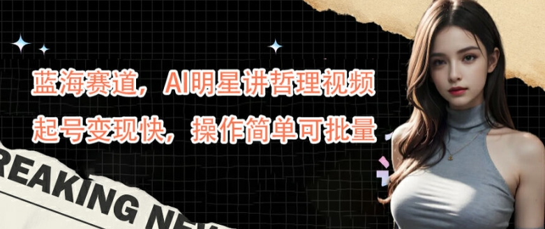 蓝海赛道，AI明星讲哲理视频，起号变现快，操作简单可批量【揭秘】-资源云