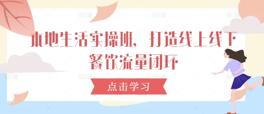 本地生活实操班，打造线上线下餐饮流量闭环-资源云