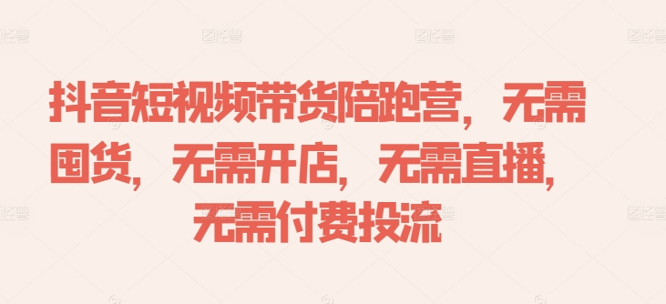 抖音短视频带货陪跑营，无需囤货、无需开店、无需直播,无需付费投流-资源云