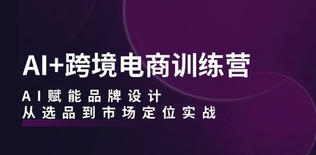 AI+跨境电商训练营：AI赋能品牌设计，从选品到市场定位实战-资源云