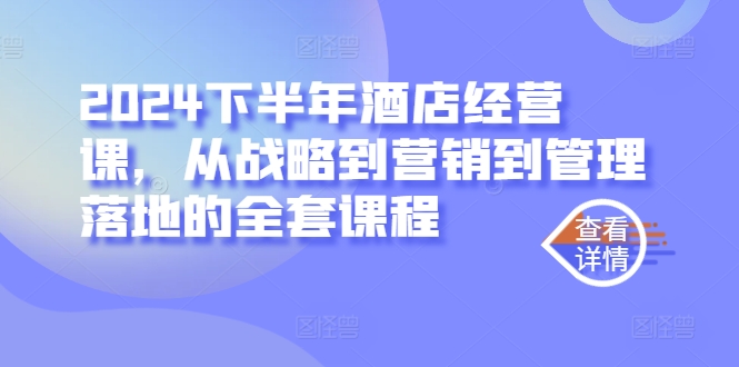 2024下半年酒店经营课，从战略到营销到管理落地的全套课程-资源云