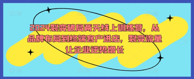 2024裂变破局两天线上训练营，从品牌布局到终端客户进店，裂变流量让企业逆势增长-资源云