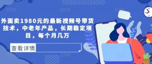外面卖1980元的最新视频号带货技术,中老年产品,长期稳定项目,每个月几万-资源云