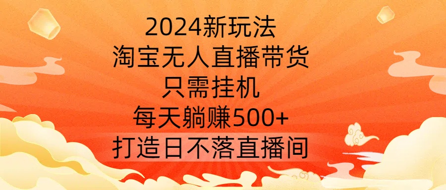 2024新玩法，淘宝无人直播带货，只需挂机，每天躺赚500+ 打造日不落直播间【揭秘】-资源云