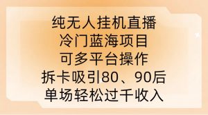 纯无人挂JI直播，冷门蓝海项目，可多平台操作，拆卡吸引80、90后，单场轻松过千收入【揭秘】-资源云