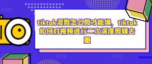 tiktok混剪怎么剪才能爆,tiktok如何对视频进行二次深度剪辑去重-资源云
