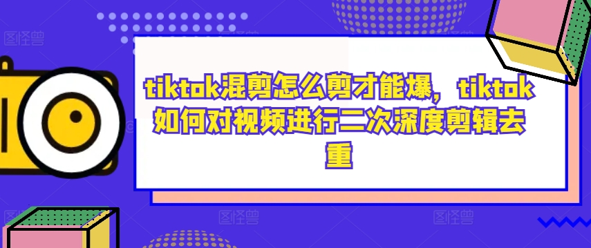 tiktok混剪怎么剪才能爆，tiktok如何对视频进行二次深度剪辑去重-资源云