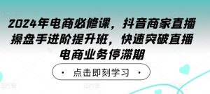 2024年电商必修课,抖音商家直播操盘手进阶提升班,快速突破直播电商业务停滞期-资源云