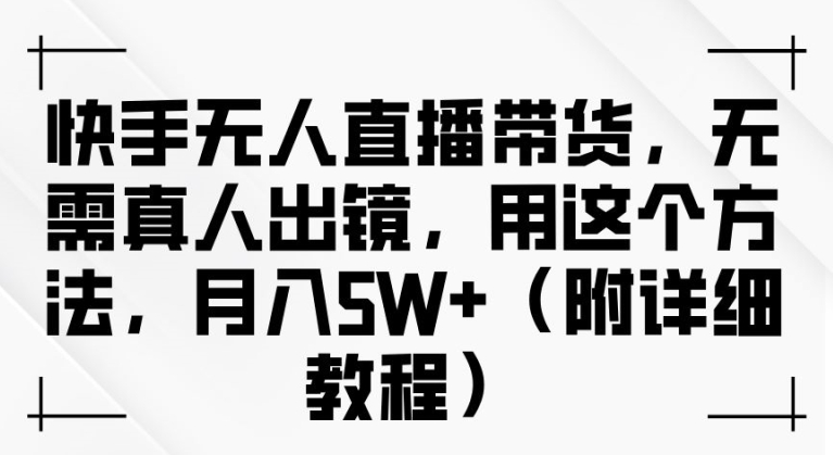 快手无人直播带货，无需真人出镜，用这个方法，月入过万(附详细教程)【揭秘】-资源云