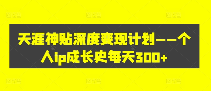 天涯神贴深度变现计划——个人ip成长史每天300+【揭秘】-资源云