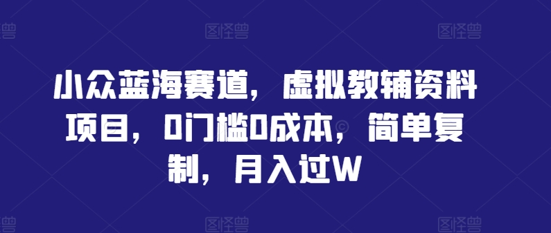 小众蓝海赛道，虚拟教辅资料项目，0门槛0成本，简单复制，月入过W【揭秘】-资源云