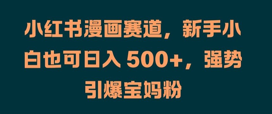 小红书漫画赛道，新手小白也可日入 500+，强势引爆宝妈粉【揭秘】-资源云