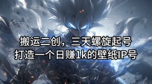 搬运二创,三天螺旋起号,打造一个日赚1k的壁纸IP号【揭秘】-资源云