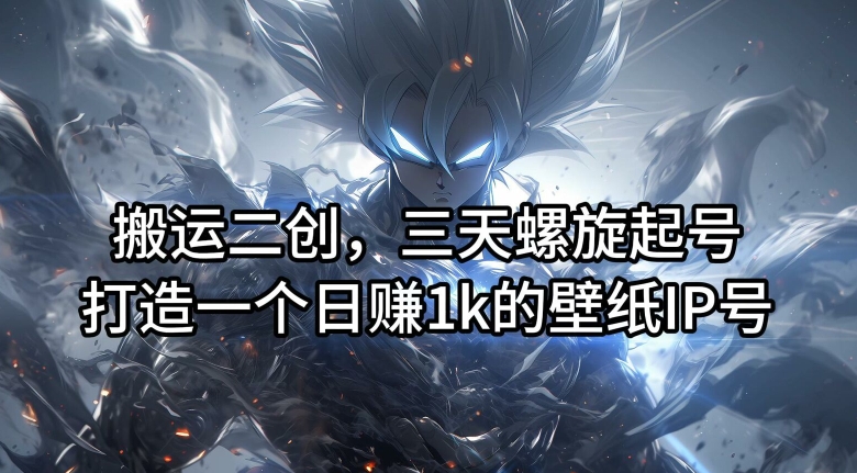 搬运二创，三天螺旋起号，打造一个日赚1k的壁纸IP号【揭秘】-资源云