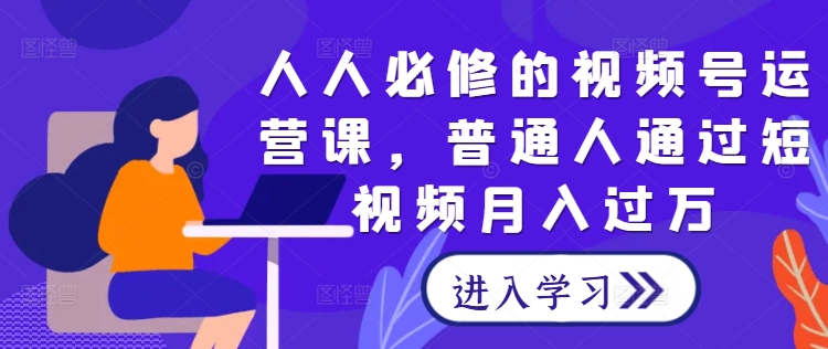 人人必修的视频号运营课，普通人通过短视频月入过万-资源云