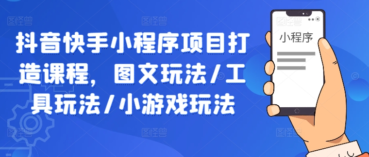 抖音快手小程序项目打造课程，图文玩法/工具玩法/小游戏玩法-资源云