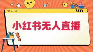 小红书无人直播,最新小红书无人、半无人、全域电商-资源云