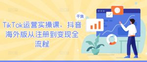 TikTok运营实操课,抖音海外版从注册到变现全流程-资源云