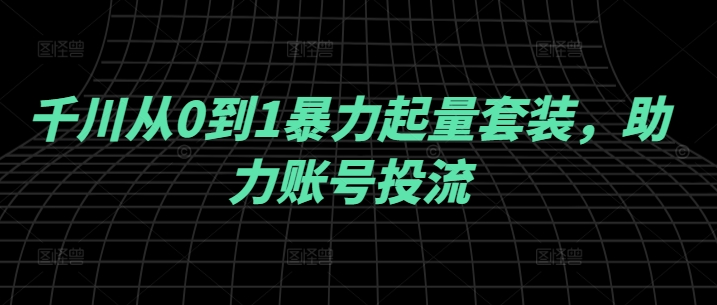 千川从0到1暴力起量套装，助力账号投流-资源云