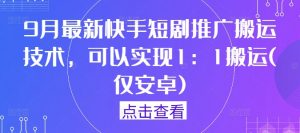 9月最新快手短剧推广搬运技术，可以实现1：1搬运(仅安卓)-资源云