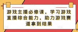 游戏主播必修课,学习游戏直播综合能力,助力游戏赛道拿到结果-资源云