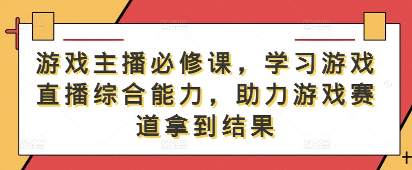 游戏主播必修课，学习游戏直播综合能力，助力游戏赛道拿到结果-资源云