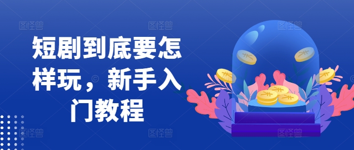 短剧到底要怎样玩，新手入门教程-资源云