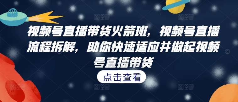 视频号直播带货火箭班，​视频号直播流程拆解，助你快速适应并做起视频号直播带货-资源云