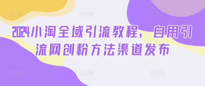 2024小淘全域引流教程，自用引流网创粉方法渠道发布-资源云
