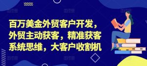 百万美金外贸客户开发,外贸主动获客,精准获客系统思维,大客户收割机-资源云