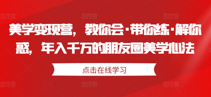 美学变现营，教你会·带你练·解你惑，年入千万的朋友圈美学心法-资源云