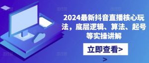 2024最新抖音直播核心玩法,底层逻辑、算法、起号等实操讲解-资源云