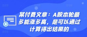 某付费文章:A股本轮最多能涨多高,是可以通过计算得出结果的-资源云