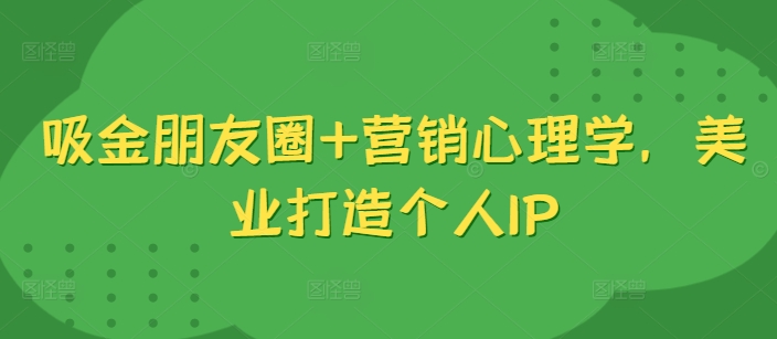 吸金朋友圈+营销心理学，美业打造个人IP-资源云
