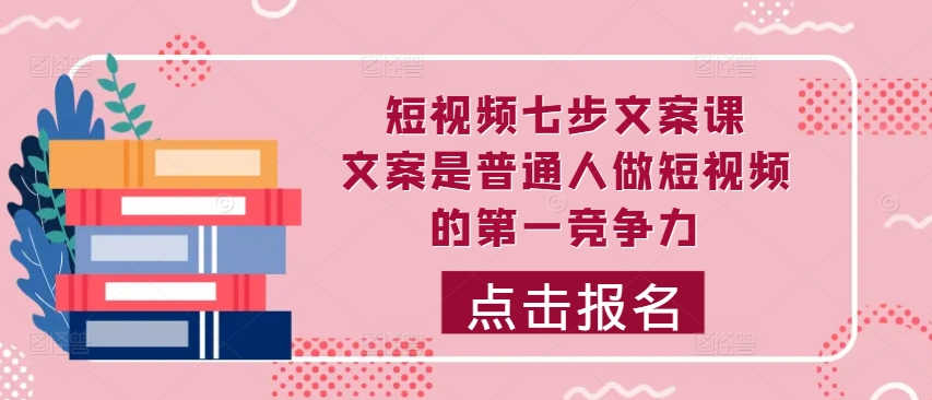 短视频七步文案课，文案是普通人做短视频的第一竞争力，如何写出划不走的文案-资源云