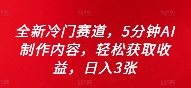 全新冷门赛道，5分钟AI制作内容，轻松获取收益，日入3张【揭秘】-资源云